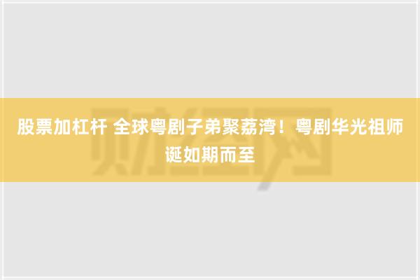 股票加杠杆 全球粤剧子弟聚荔湾！粤剧华光祖师诞如期而至