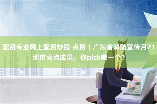 配资专业网上配资炒股 点赞｜广东省消防宣传月21地市亮点成果，你pick哪一个？