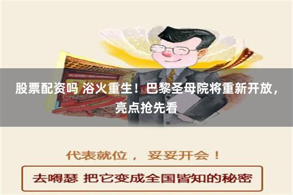 股票配资吗 浴火重生！巴黎圣母院将重新开放，亮点抢先看