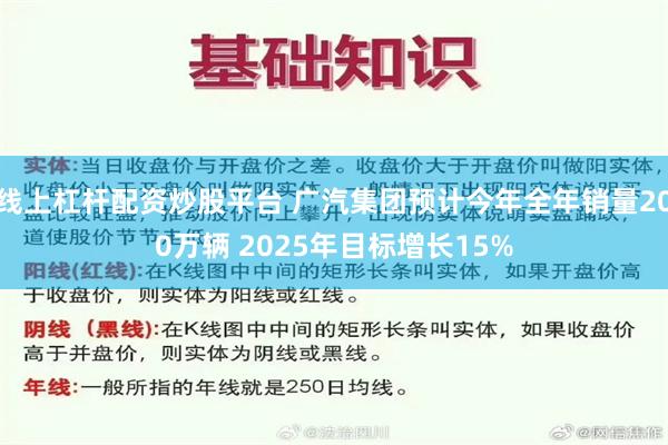 线上杠杆配资炒股平台 广汽集团预计今年全年销量200万辆 2025年目标增长15%