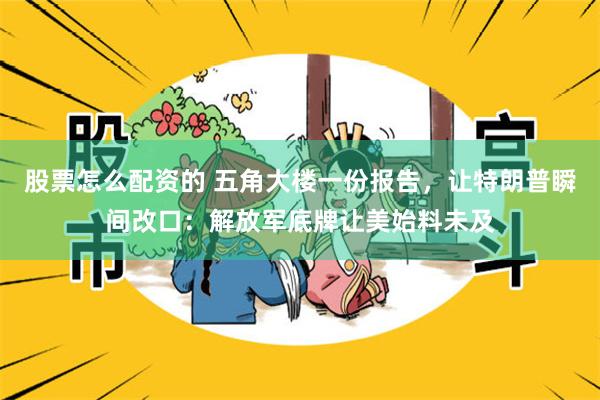 股票怎么配资的 五角大楼一份报告，让特朗普瞬间改口：解放军底牌让美始料未及