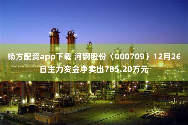 杨方配资app下载 河钢股份（000709）12月26日主力资金净卖出785.20万元