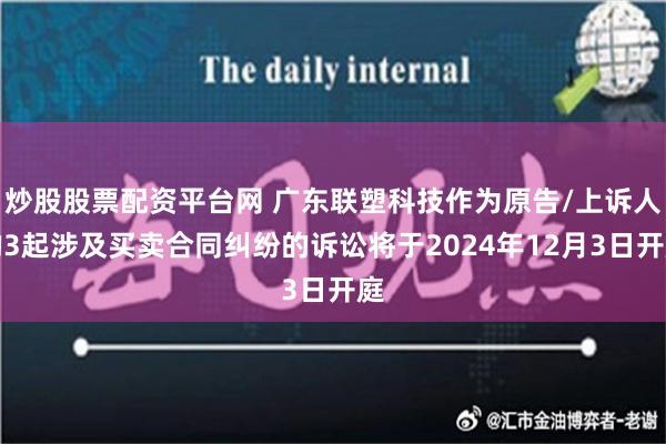 炒股股票配资平台网 广东联塑科技作为原告/上诉人的3起涉及买卖合同纠纷的诉讼将于2024年12月3日开庭