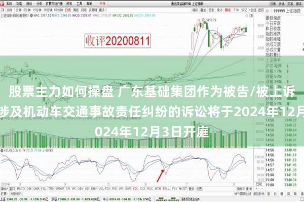 股票主力如何操盘 广东基础集团作为被告/被上诉人的1起涉及机动车交通事故责任纠纷的诉讼将于2024年12月3日开庭