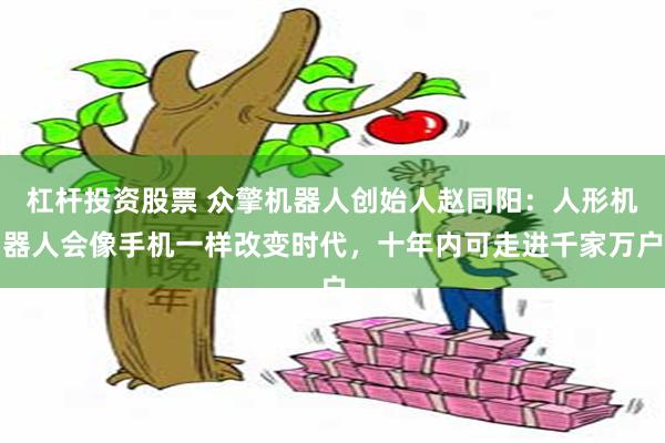 杠杆投资股票 众擎机器人创始人赵同阳：人形机器人会像手机一样改变时代，十年内可走进千家万户