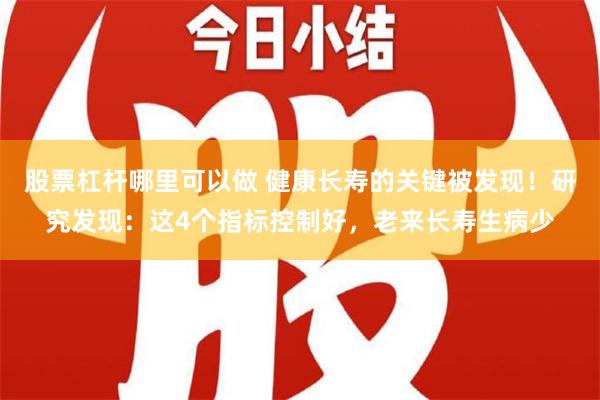 股票杠杆哪里可以做 健康长寿的关键被发现！研究发现：这4个指标控制好，老来长寿生病少