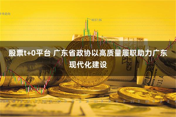 股票t+0平台 广东省政协以高质量履职助力广东现代化建设