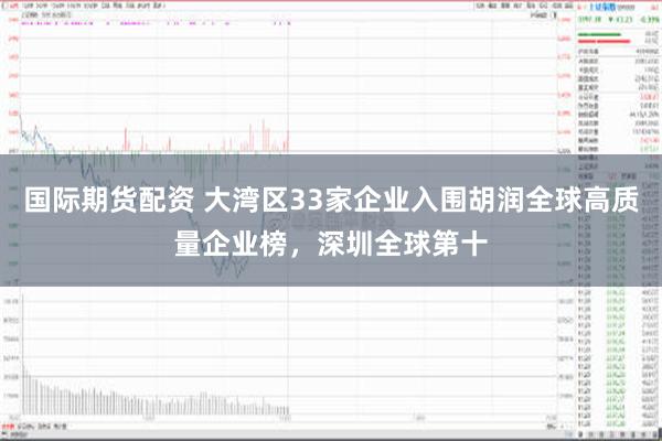 国际期货配资 大湾区33家企业入围胡润全球高质量企业榜，深圳全球第十