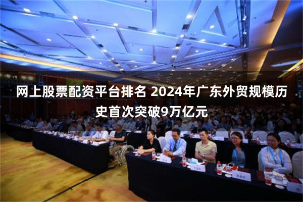 网上股票配资平台排名 2024年广东外贸规模历史首次突破9万亿元