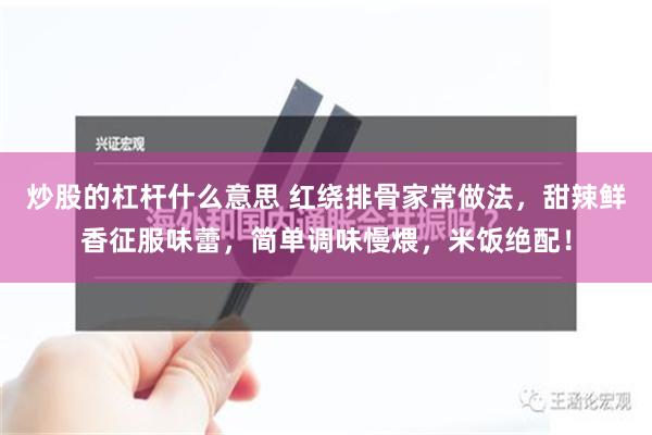 炒股的杠杆什么意思 红绕排骨家常做法，甜辣鲜香征服味蕾，简单调味慢煨，米饭绝配！