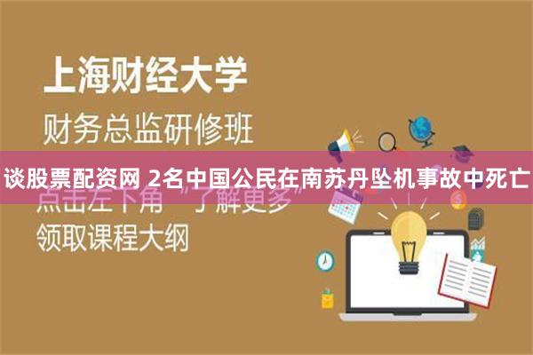 谈股票配资网 2名中国公民在南苏丹坠机事故中死亡