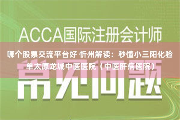 哪个股票交流平台好 忻州解读：秒懂小三阳化验单太原龙城中医医院（中医肝病医院）