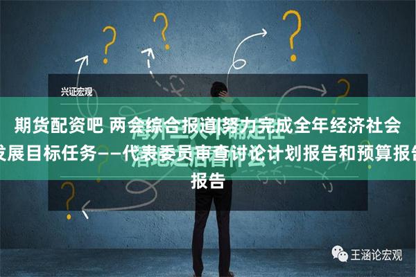 期货配资吧 两会综合报道|努力完成全年经济社会发展目标任务——代表委员审查讨论计划报告和预算报告